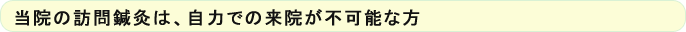 当院の訪問鍼灸は、自力での来院が不可能な方