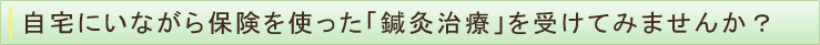 自宅にいながら保険を使った「鍼灸治療」を受けてみませんか？